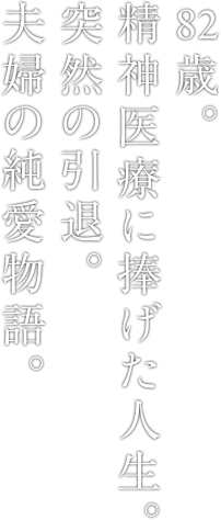 82歳。精神医療に捧げた人生。突然の引退。夫婦の純愛物語。