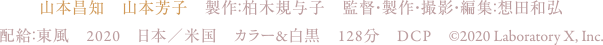 山本昌知　山本芳子製作：柏木規与子　監督・製作・撮影・編集：想田和弘  配給：東風 2020年　日本／米国　128分　カラー＆白黒　DCP©2020 Laboratory X,Inc